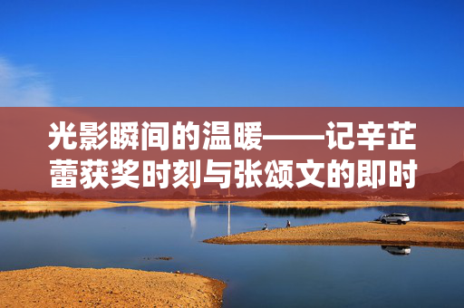 光影瞬间的温暖——记辛芷蕾获奖时刻与张颂文的即时分享
