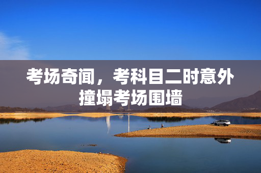考场奇闻，考科目二时意外撞塌考场围墙