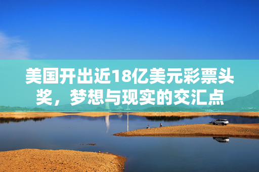 美国开出近18亿美元彩票头奖，梦想与现实的交汇点