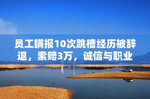 员工瞒报10次跳槽经历被辞退，索赔3万，诚信与职业道德的警钟