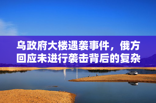 乌政府大楼遇袭事件，俄方回应未进行袭击背后的复杂局势分析