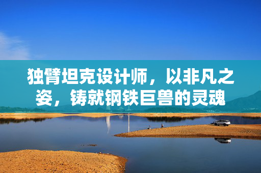 独臂坦克设计师，以非凡之姿，铸就钢铁巨兽的灵魂