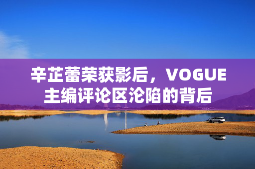辛芷蕾荣获影后，VOGUE主编评论区沦陷的背后