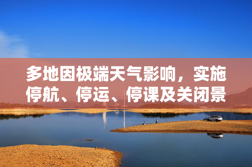 多地因极端天气影响，实施停航、停运、停课及关闭景区措施