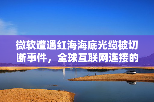 微软遭遇红海海底光缆被切断事件，全球互联网连接的脆弱与挑战