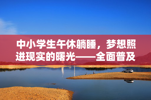 中小学生午休躺睡，梦想照进现实的曙光——全面普及的未来展望