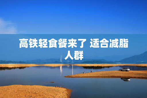 高铁轻食餐来了 适合减脂人群