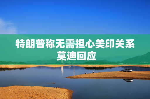 特朗普称无需担心美印关系 莫迪回应