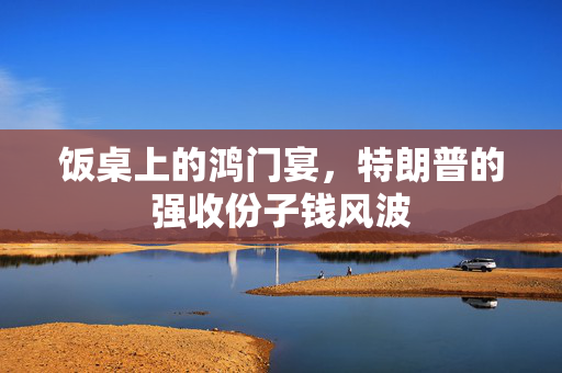 饭桌上的鸿门宴，特朗普的强收份子钱风波