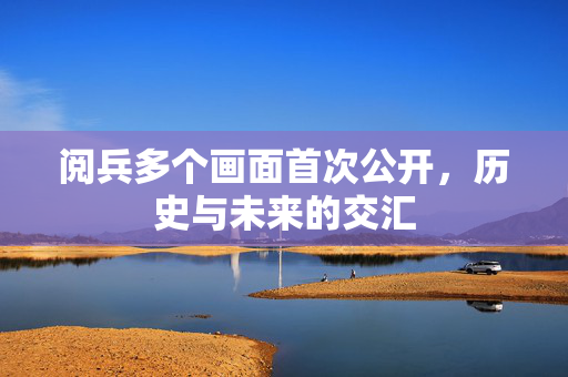 阅兵多个画面首次公开，历史与未来的交汇