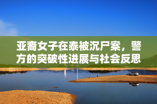 亚裔女子在泰被沉尸案，警方的突破性进展与社会反思