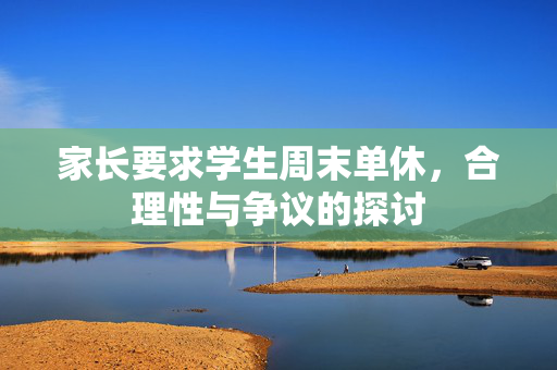 家长要求学生周末单休，合理性与争议的探讨