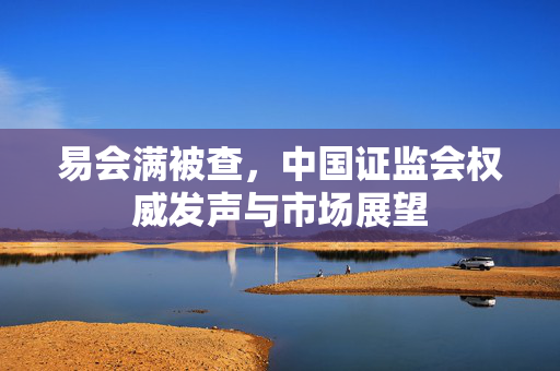 易会满被查，中国证监会权威发声与市场展望