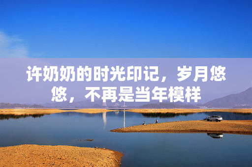 许奶奶的时光印记，岁月悠悠，不再是当年模样