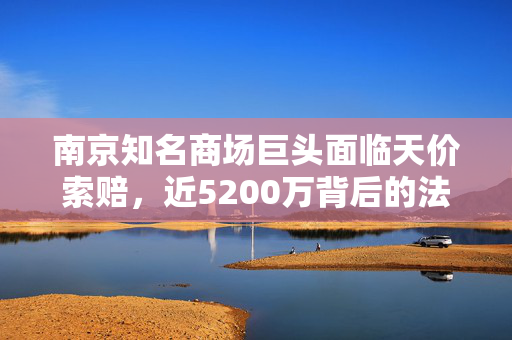 南京知名商场巨头面临天价索赔，近5200万背后的法律与商业博弈
