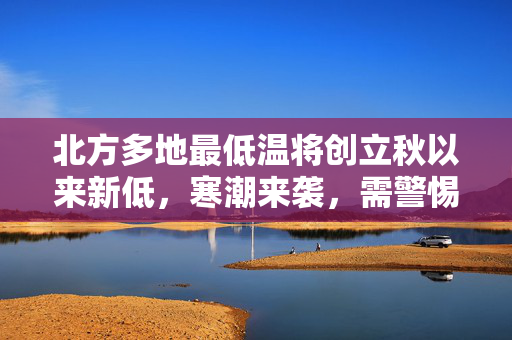 北方多地最低温将创立秋以来新低，寒潮来袭，需警惕低温影响