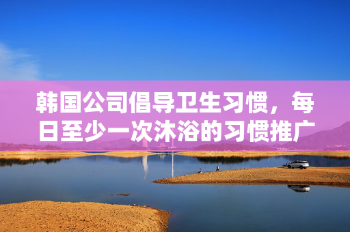 韩国公司倡导卫生习惯，每日至少一次沐浴的习惯推广