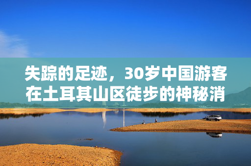 失踪的足迹，30岁中国游客在土耳其山区徒步的神秘消失