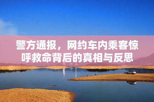 警方通报，网约车内乘客惊呼救命背后的真相与反思