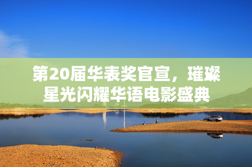 第20届华表奖官宣，璀璨星光闪耀华语电影盛典