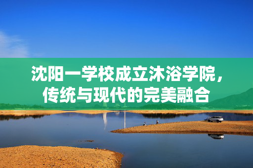 沈阳一学校成立沐浴学院，传统与现代的完美融合