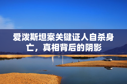 爱泼斯坦案关键证人自杀身亡，真相背后的阴影