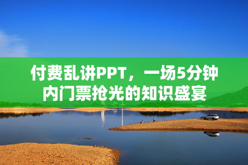 付费乱讲PPT，一场5分钟内门票抢光的知识盛宴