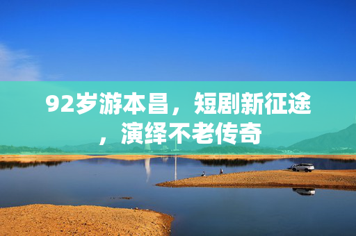 92岁游本昌，短剧新征途，演绎不老传奇