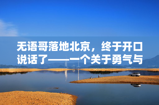 无语哥落地北京，终于开口说话了——一个关于勇气与成长的奇迹