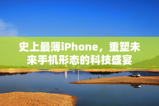 史上最薄iPhone，重塑未来手机形态的科技盛宴