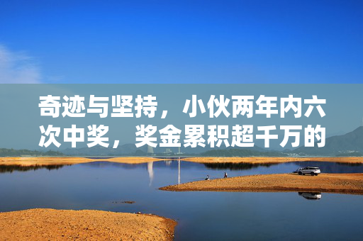 奇迹与坚持，小伙两年内六次中奖，奖金累积超千万的非凡故事