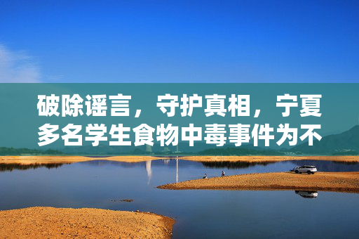 破除谣言，守护真相，宁夏多名学生食物中毒事件为不实信息