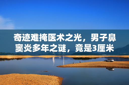 奇迹难掩医术之光，男子鼻窦炎多年之谜，竟是3厘米树枝藏鼻中