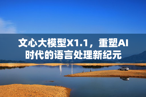 文心大模型X1.1，重塑AI时代的语言处理新纪元