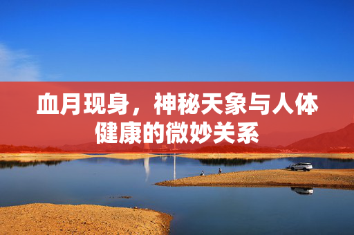 血月现身，神秘天象与人体健康的微妙关系