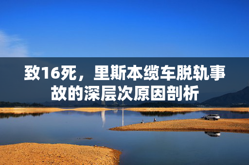 致16死，里斯本缆车脱轨事故的深层次原因剖析