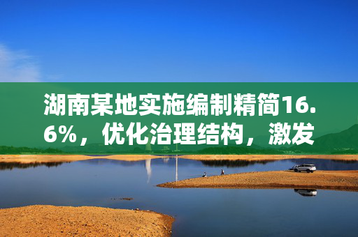 湖南某地实施编制精简16.6%，优化治理结构，激发发展活力