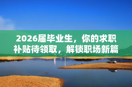 2026届毕业生，你的求职补贴待领取，解锁职场新篇章的秘密武器