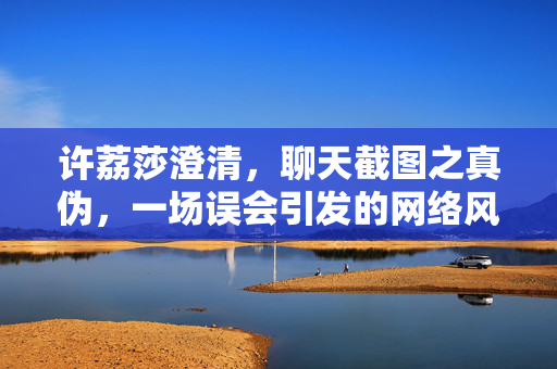 许荔莎澄清，聊天截图之真伪，一场误会引发的网络风波
