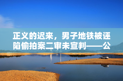 正义的迟来，男子地铁被诬陷偷拍案二审未宣判——公众信任与司法公正的深度探讨