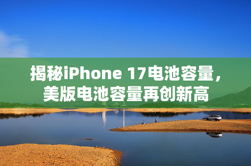 揭秘iPhone 17电池容量，美版电池容量再创新高