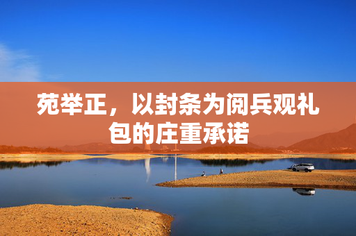 苑举正，以封条为阅兵观礼包的庄重承诺