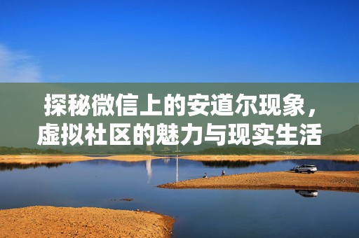探秘微信上的安道尔现象，虚拟社区的魅力与现实生活的映射