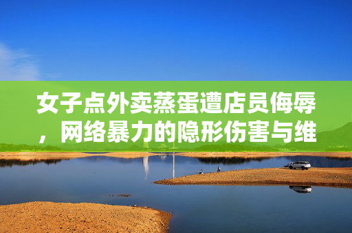 女子点外卖蒸蛋遭店员侮辱，网络暴力的隐形伤害与维权困境