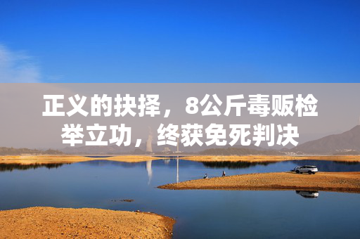 正义的抉择，8公斤毒贩检举立功，终获免死判决