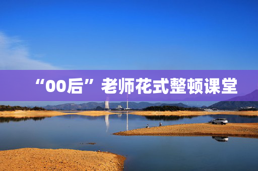 “00后”老师花式整顿课堂