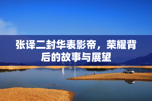 张译二封华表影帝，荣耀背后的故事与展望