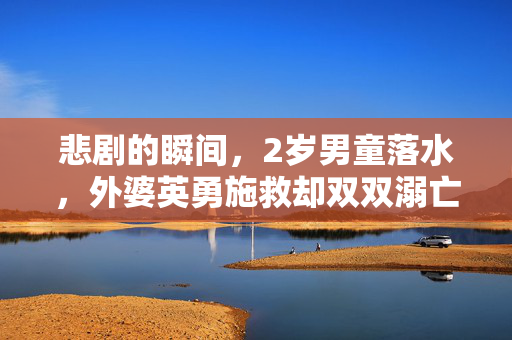 悲剧的瞬间，2岁男童落水，外婆英勇施救却双双溺亡