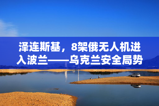 泽连斯基，8架俄无人机进入波兰——乌克兰安全局势的最新挑战