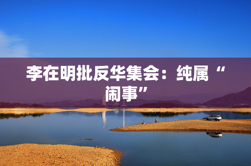 李在明批反华集会：纯属“闹事”